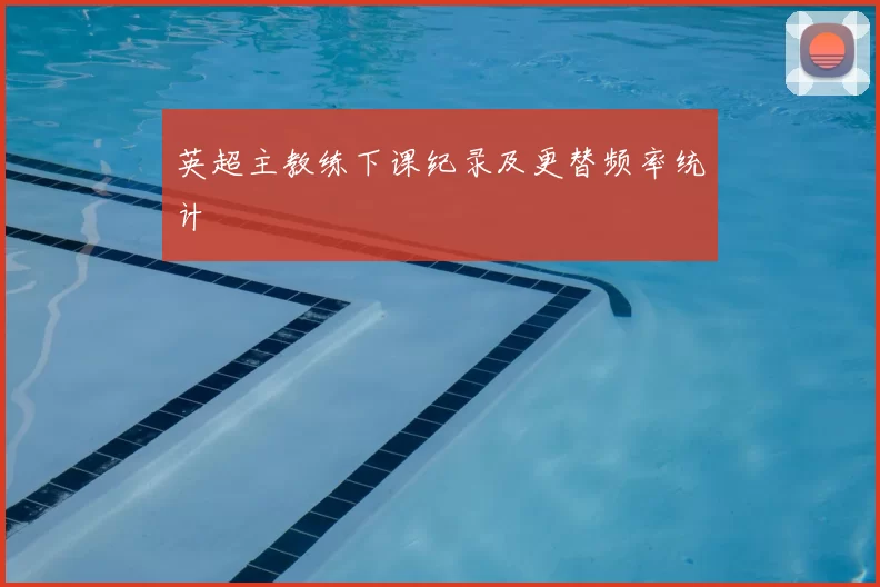 英超主教练下课纪录及更替频率统计
