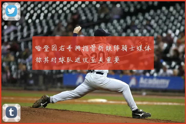 哈登因右手拇指骨折缺阵骑士媒体称其对球队进攻至关重要