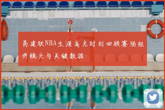 易建联NBA生涯高光时刻回顾赛场经典镜头与关键数据