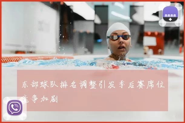 东部球队排名调整引发季后赛席位竞争加剧