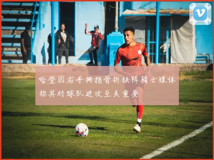 哈登因右手拇指骨折缺阵骑士媒体称其对球队进攻至关重要