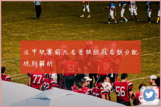 法甲联赛前几名晋级欧冠名额分配规则解析
