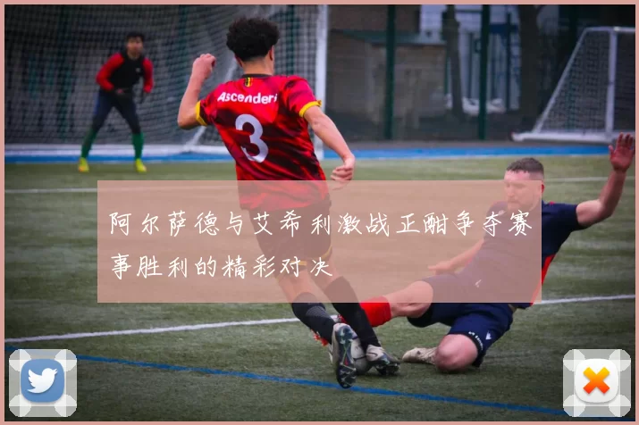 阿尔萨德与艾希利激战正酣争夺赛事胜利的精彩对决