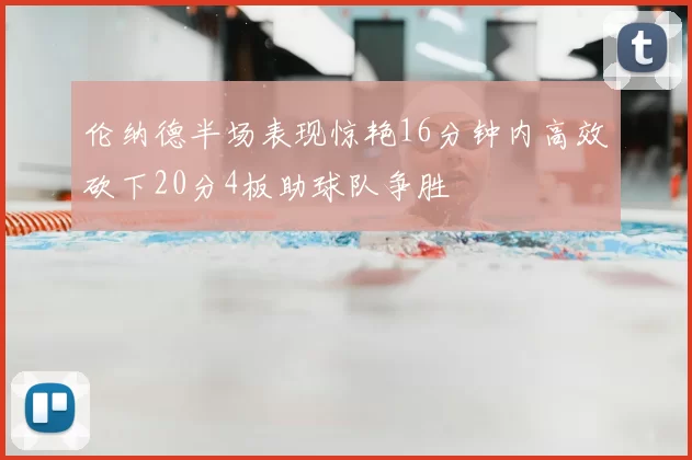 伦纳德半场表现惊艳16分钟内高效砍下20分4板助球队争胜