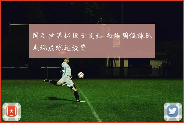 国足世界杯段子走红 网络调侃球队表现成球迷谈资