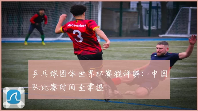 乒乓球团体世界杯赛程详解:中国队比赛时间全掌握
