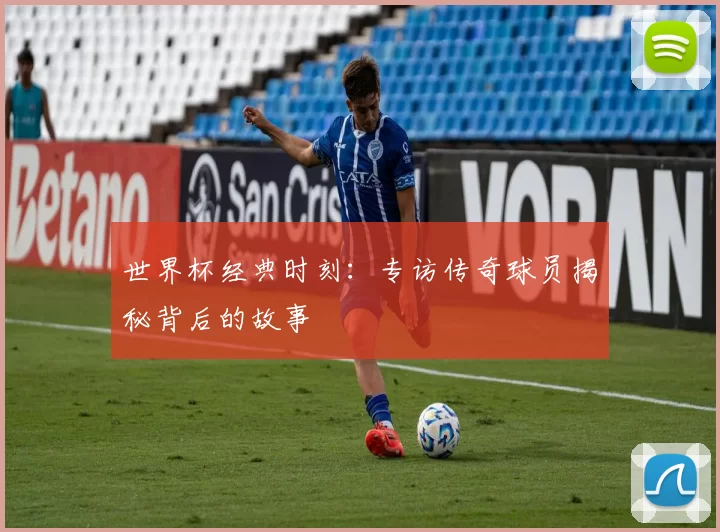世界杯经典时刻:专访传奇球员揭秘背后的故事