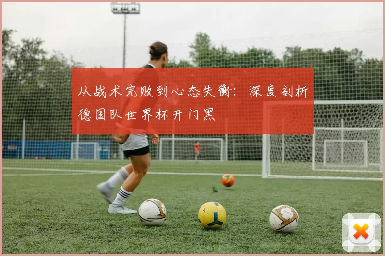 从战术完败到心态失衡:深度剖析德国队世界杯开门黑