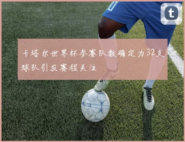 卡塔尔世界杯参赛队数确定为32支球队引发赛程关注