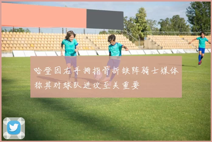 哈登因右手拇指骨折缺阵骑士媒体称其对球队进攻至关重要