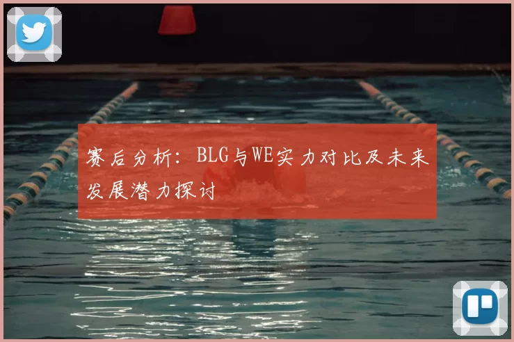 赛后分析：BLG与WE实力对比及未来发展潜力探讨