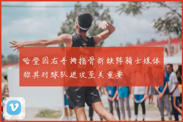 哈登因右手拇指骨折缺阵骑士媒体称其对球队进攻至关重要
