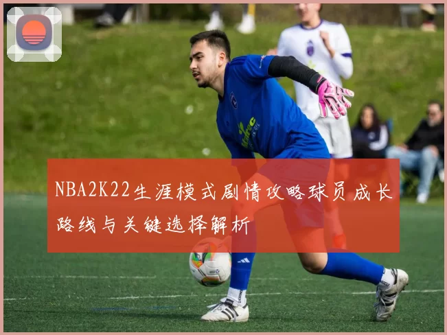 NBA2K22生涯模式剧情攻略球员成长路线与关键选择解析