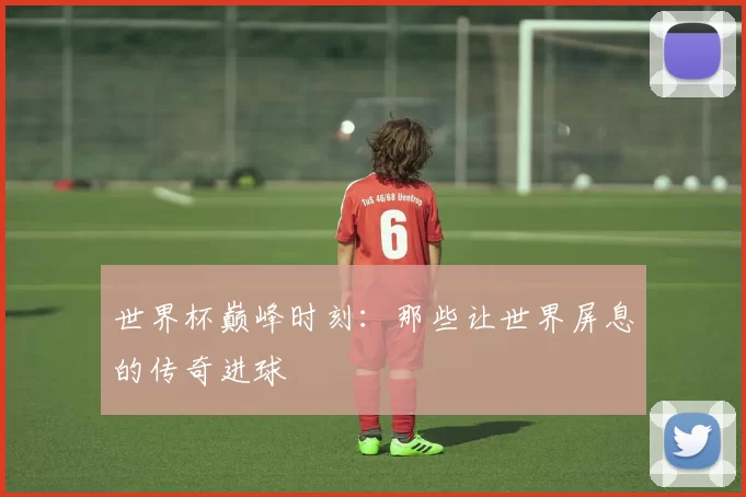 世界杯巅峰时刻:那些让世界屏息的传奇进球