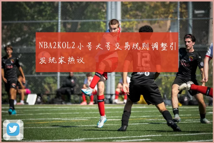 NBA2KOL2小号大号交易规则调整引发玩家热议