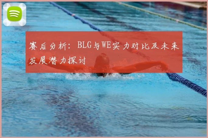 赛后分析：BLG与WE实力对比及未来发展潜力探讨