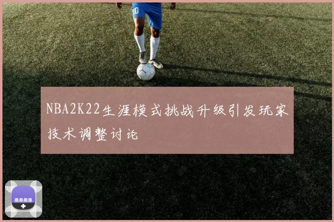 NBA2K22生涯模式挑战升级引发玩家技术调整讨论