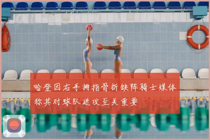 哈登因右手拇指骨折缺阵骑士媒体称其对球队进攻至关重要