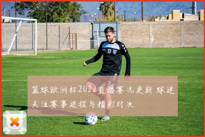 篮球欧洲杯2022直播赛况更新 球迷关注赛事进程与精彩对决