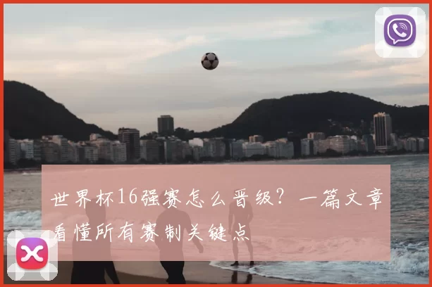 世界杯16强赛怎么晋级?一篇文章看懂所有赛制关键点