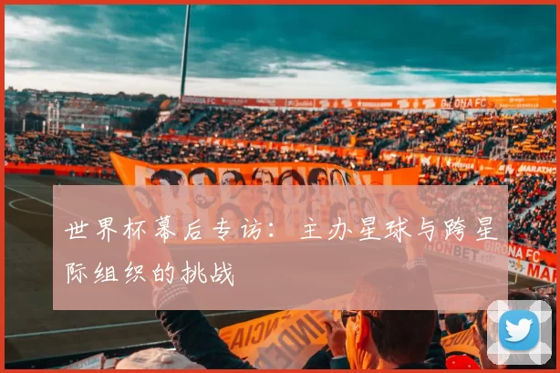 世界杯幕后专访:主办星球与跨星际组织的挑战