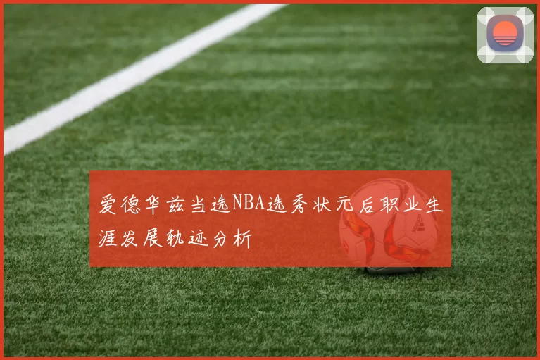 爱德华兹当选NBA选秀状元后职业生涯发展轨迹分析