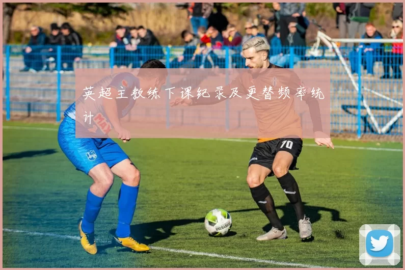 英超主教练下课纪录及更替频率统计