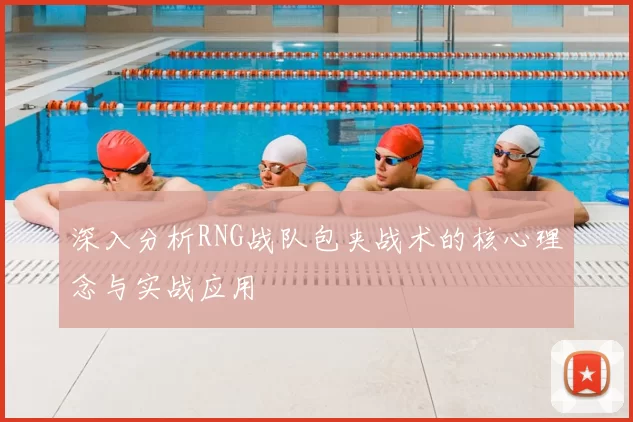 深入分析RNG战队包夹战术的核心理念与实战应用