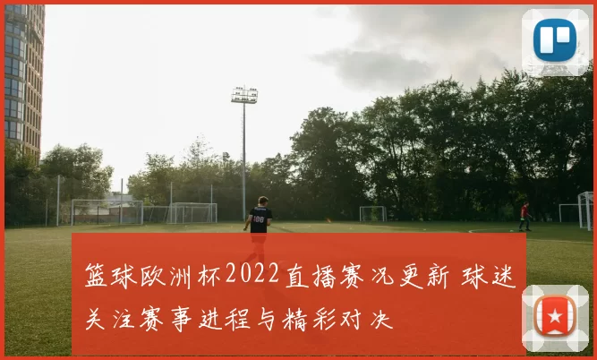 篮球欧洲杯2022直播赛况更新 球迷关注赛事进程与精彩对决
