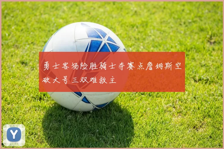 勇士客场险胜骑士夺赛点詹姆斯空砍大号三双难救主