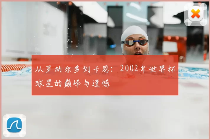 从罗纳尔多到卡恩:2002年世界杯球星的巅峰与遗憾