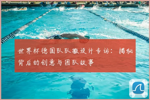 世界杯德国队队徽设计专访:揭秘背后的创意与团队故事