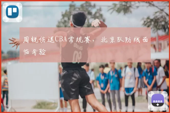 周锐伤退CBA常规赛，北京队防线面临考验