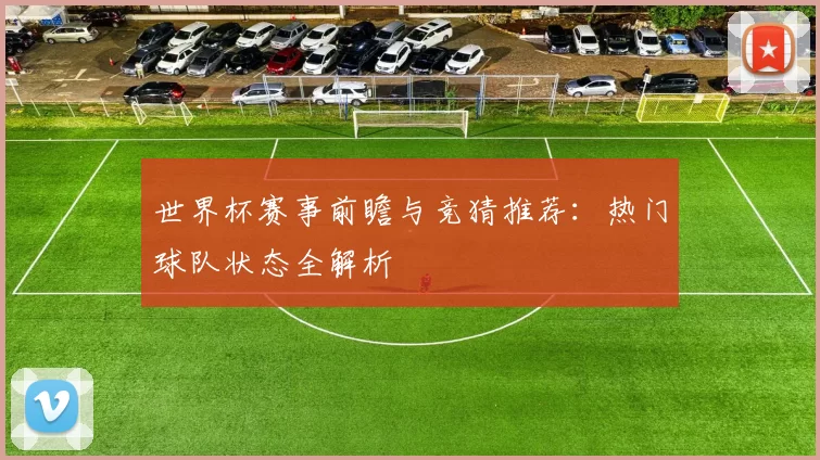世界杯赛事前瞻与竞猜推荐：热门球队状态全解析
