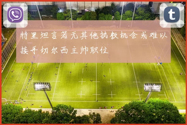 特里坦言若无其他执教机会或难以接手切尔西主帅职位