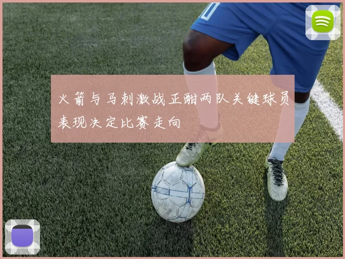 火箭与马刺激战正酣两队关键球员表现决定比赛走向