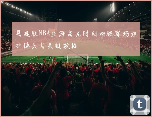 易建联NBA生涯高光时刻回顾赛场经典镜头与关键数据