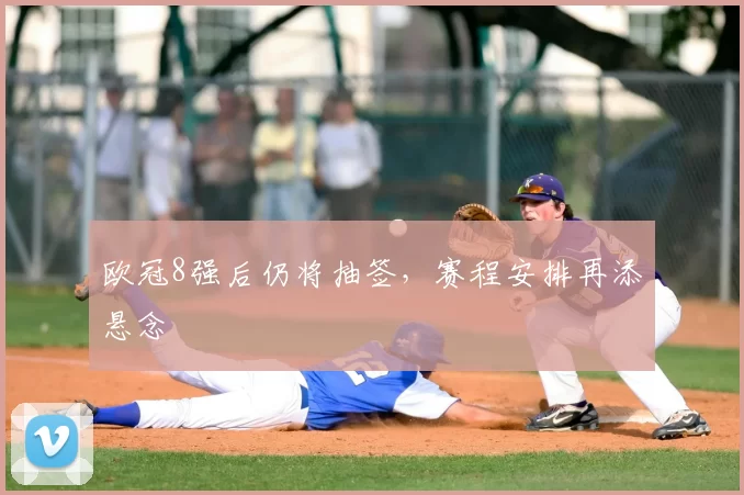欧冠8强后仍将抽签，赛程安排再添悬念