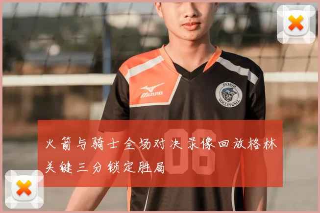 火箭与骑士全场对决录像回放格林关键三分锁定胜局
