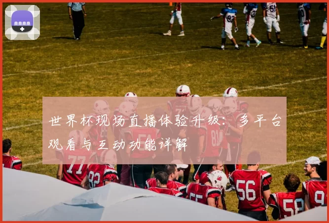 世界杯现场直播体验升级：多平台观看与互动功能详解