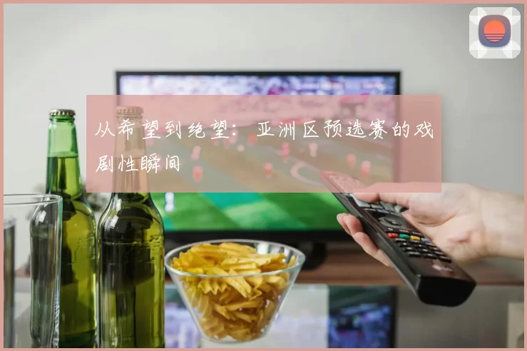 从希望到绝望:亚洲区预选赛的戏剧性瞬间