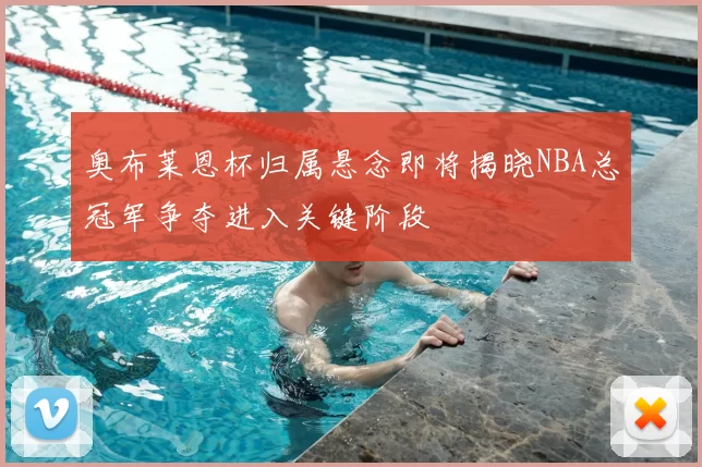 奥布莱恩杯归属悬念即将揭晓NBA总冠军争夺进入关键阶段
