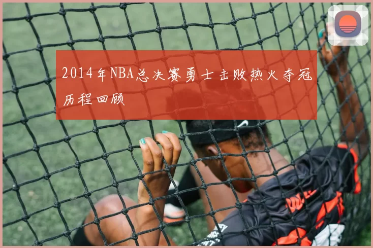 2014年NBA总决赛勇士击败热火夺冠历程回顾