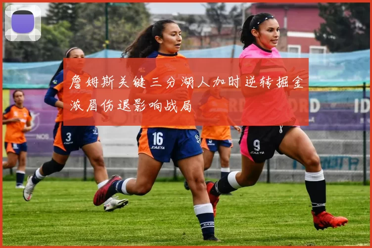 詹姆斯关键三分湖人加时逆转掘金浓眉伤退影响战局