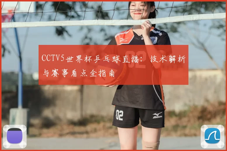 CCTV5世界杯乒乓球直播:技术解析与赛事看点全指南