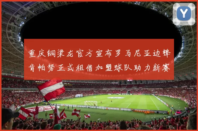 重庆铜梁龙官方宣布罗马尼亚边锋肯帕努正式租借加盟球队助力新赛季