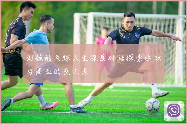 刘强的网球人生深度对话探索运动与商业的交汇点