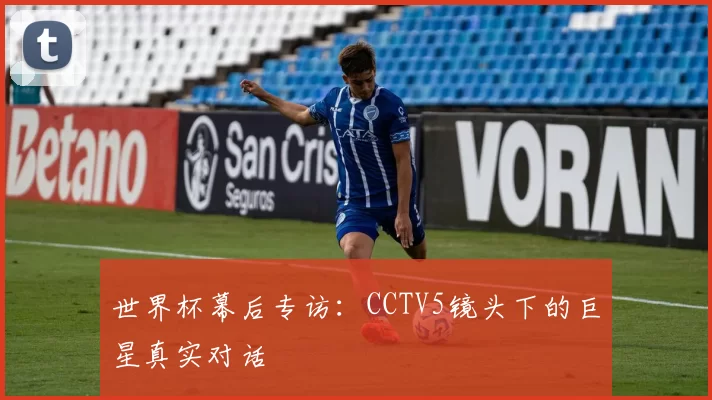 世界杯幕后专访:CCTV5镜头下的巨星真实对话