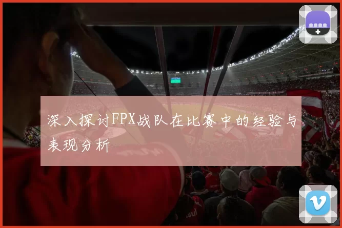 深入探讨FPX战队在比赛中的经验与表现分析