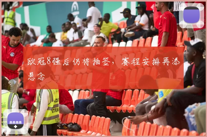 欧冠8强后仍将抽签,赛程安排再添悬念